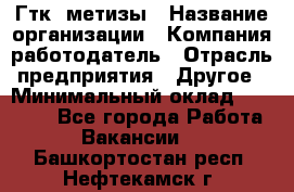 Гтк «метизы › Название организации ­ Компания-работодатель › Отрасль предприятия ­ Другое › Минимальный оклад ­ 25 000 - Все города Работа » Вакансии   . Башкортостан респ.,Нефтекамск г.